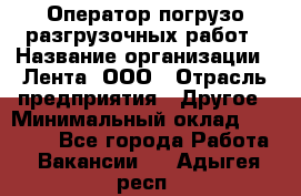 Оператор погрузо-разгрузочных работ › Название организации ­ Лента, ООО › Отрасль предприятия ­ Другое › Минимальный оклад ­ 29 000 - Все города Работа » Вакансии   . Адыгея респ.